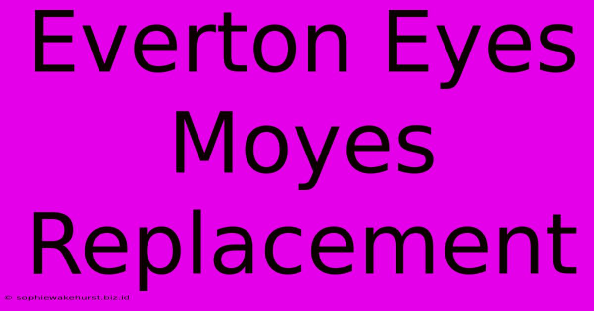 Everton Eyes Moyes Replacement