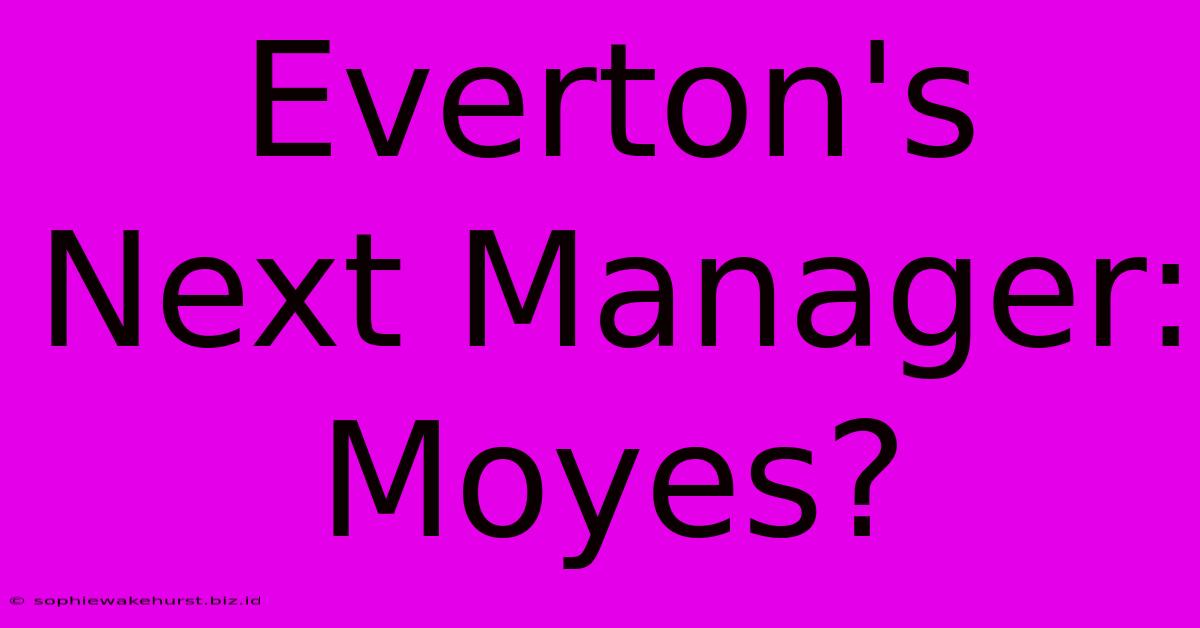 Everton's Next Manager: Moyes?