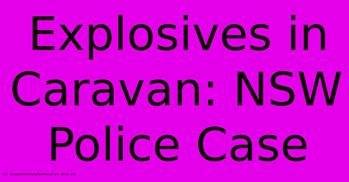 Explosives In Caravan: NSW Police Case