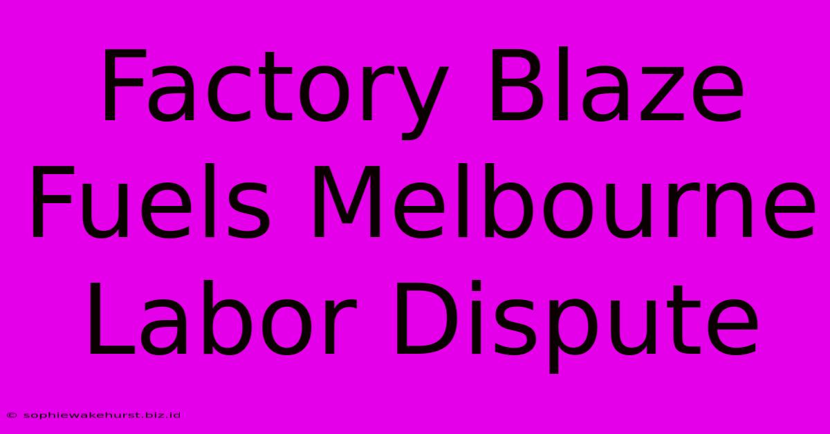 Factory Blaze Fuels Melbourne Labor Dispute