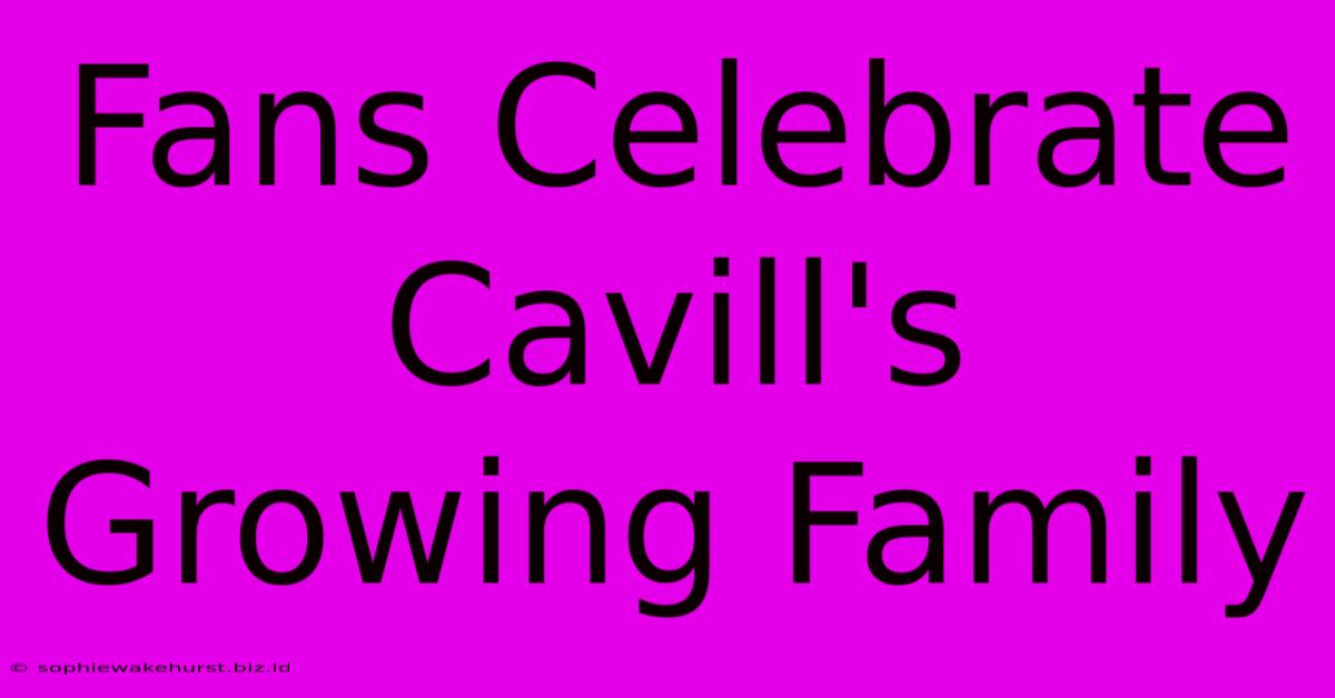 Fans Celebrate Cavill's Growing Family