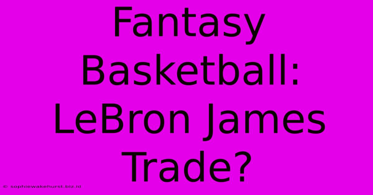 Fantasy Basketball: LeBron James Trade?