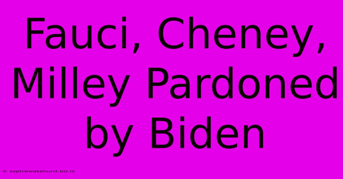 Fauci, Cheney, Milley Pardoned By Biden