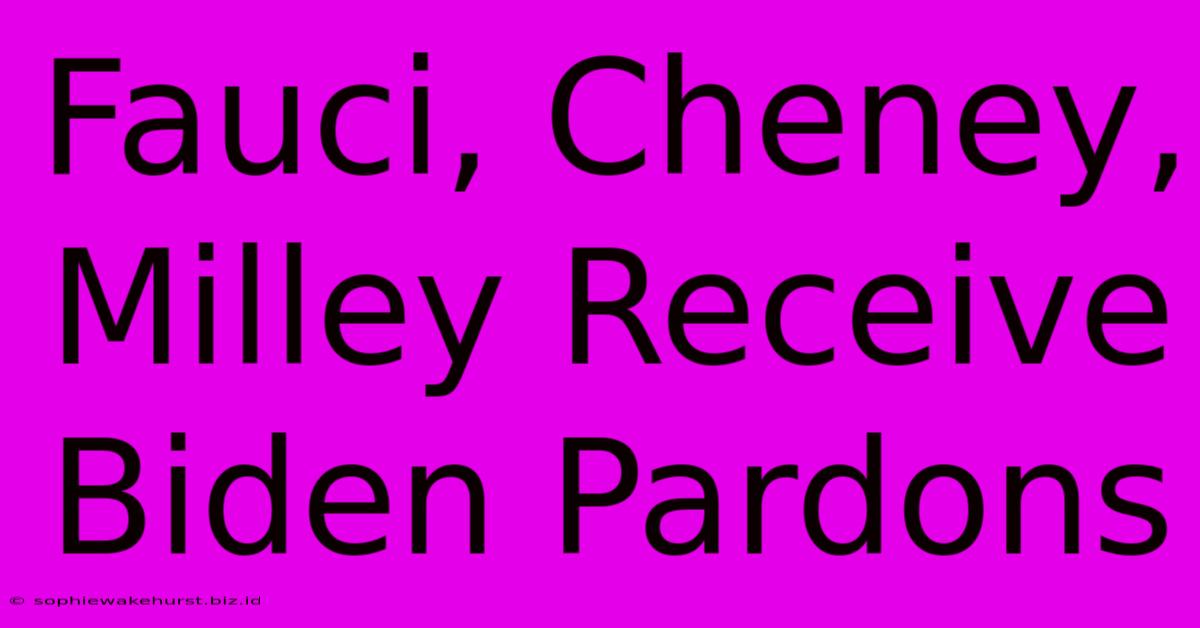 Fauci, Cheney, Milley Receive Biden Pardons