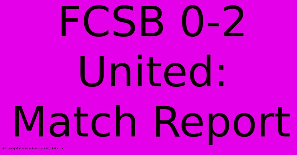 FCSB 0-2 United: Match Report