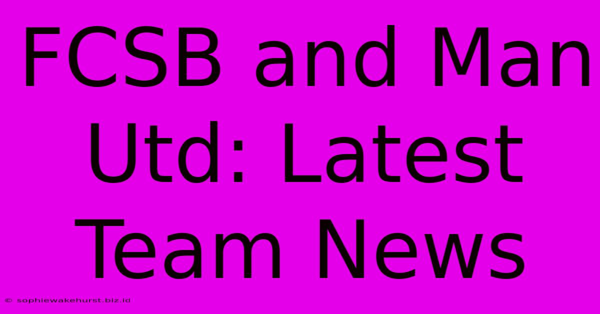 FCSB And Man Utd: Latest Team News