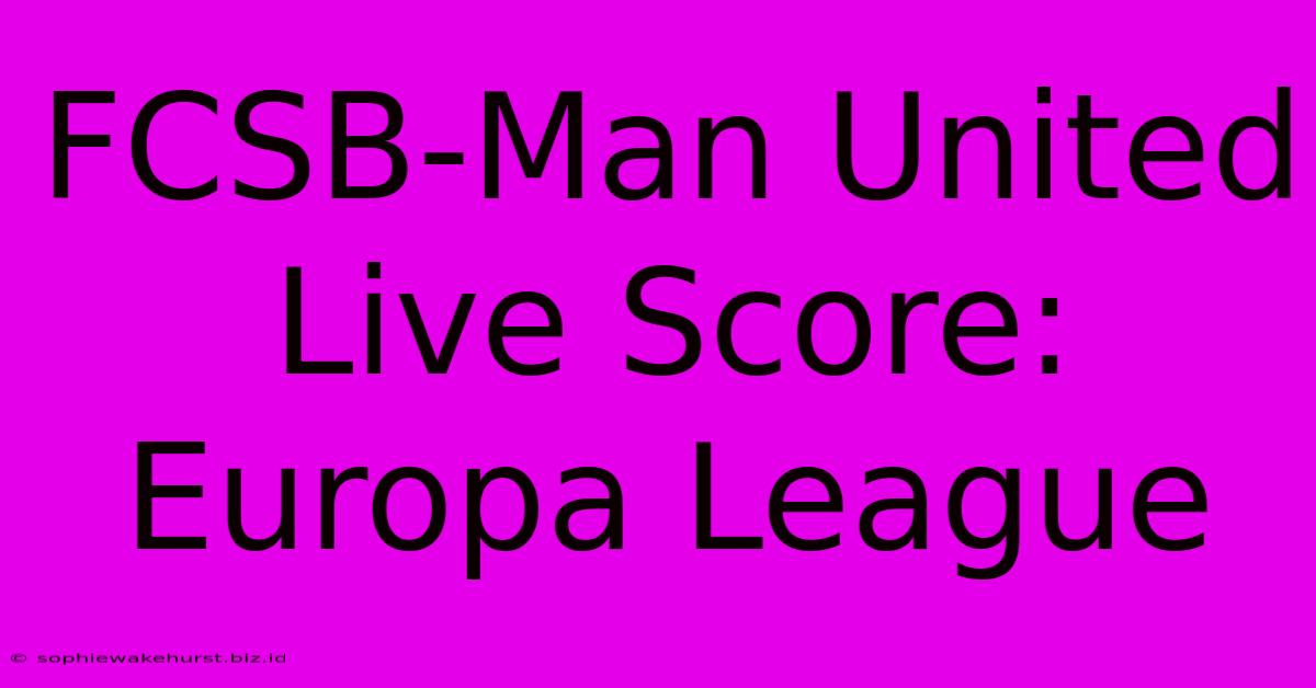 FCSB-Man United Live Score: Europa League