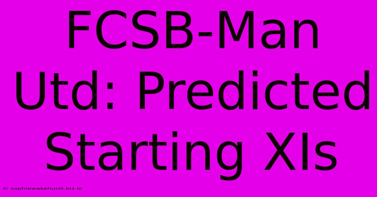 FCSB-Man Utd: Predicted Starting XIs