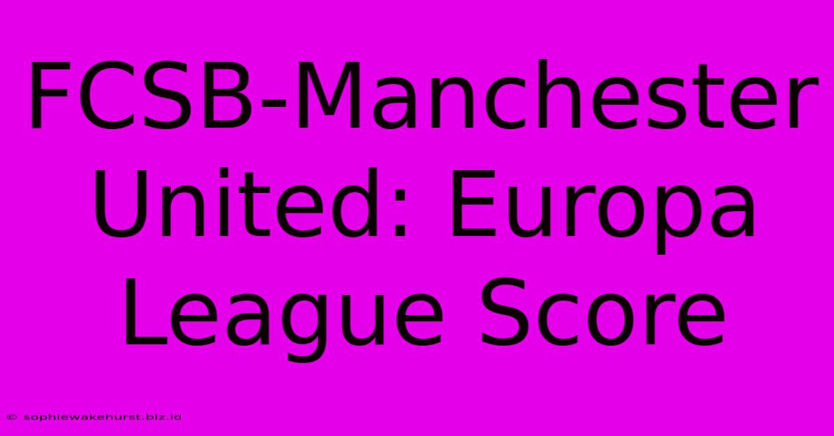 FCSB-Manchester United: Europa League Score