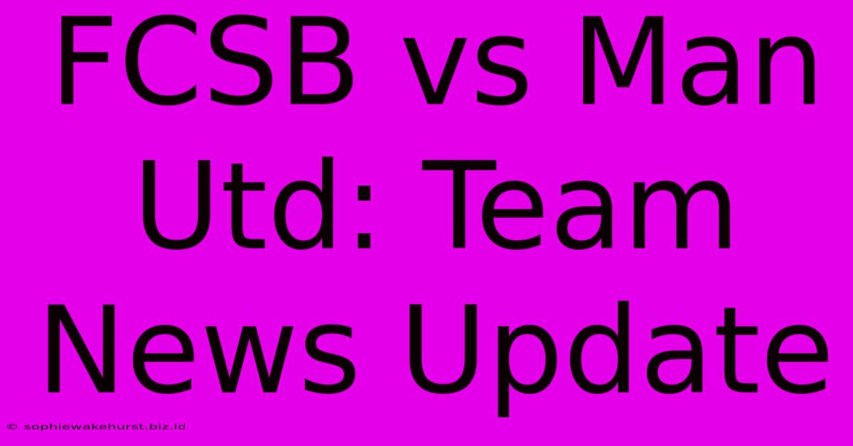 FCSB Vs Man Utd: Team News Update