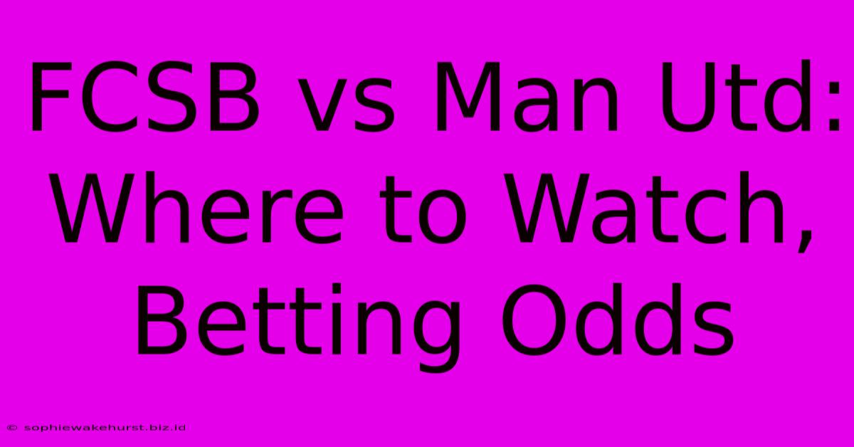 FCSB Vs Man Utd: Where To Watch, Betting Odds