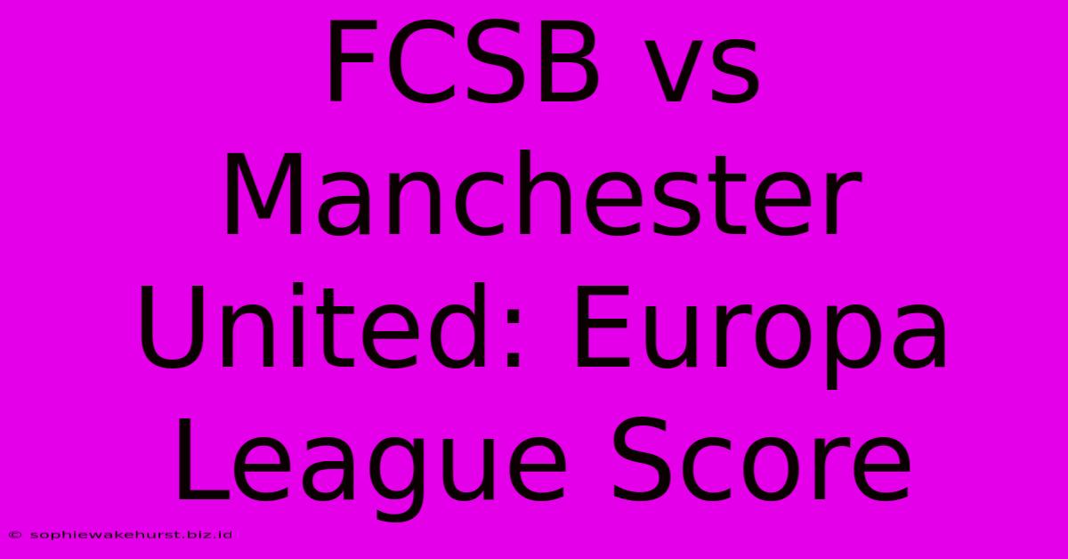 FCSB Vs Manchester United: Europa League Score