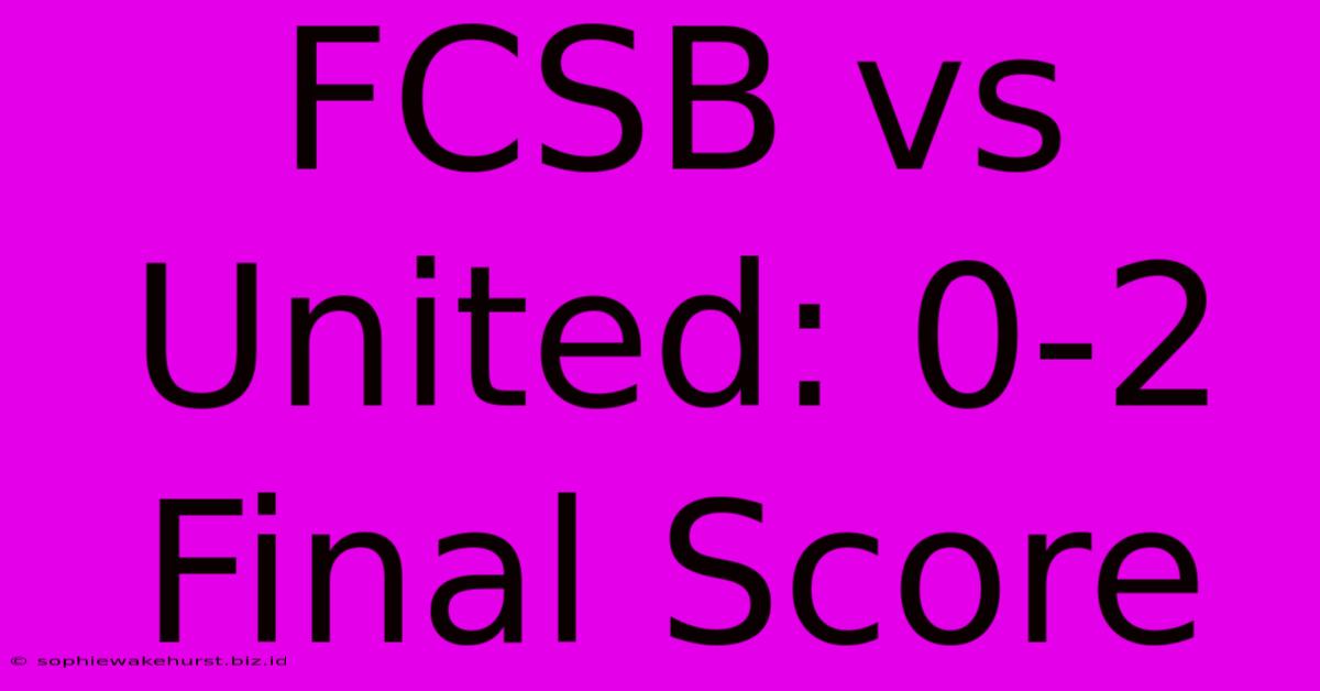 FCSB Vs United: 0-2 Final Score