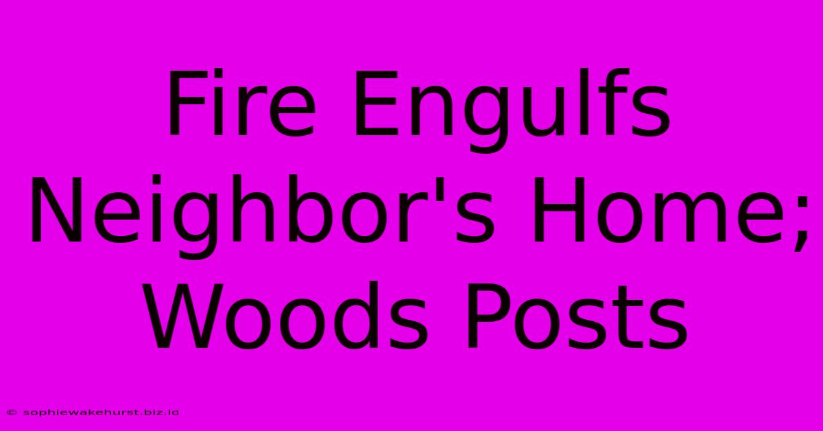 Fire Engulfs Neighbor's Home; Woods Posts