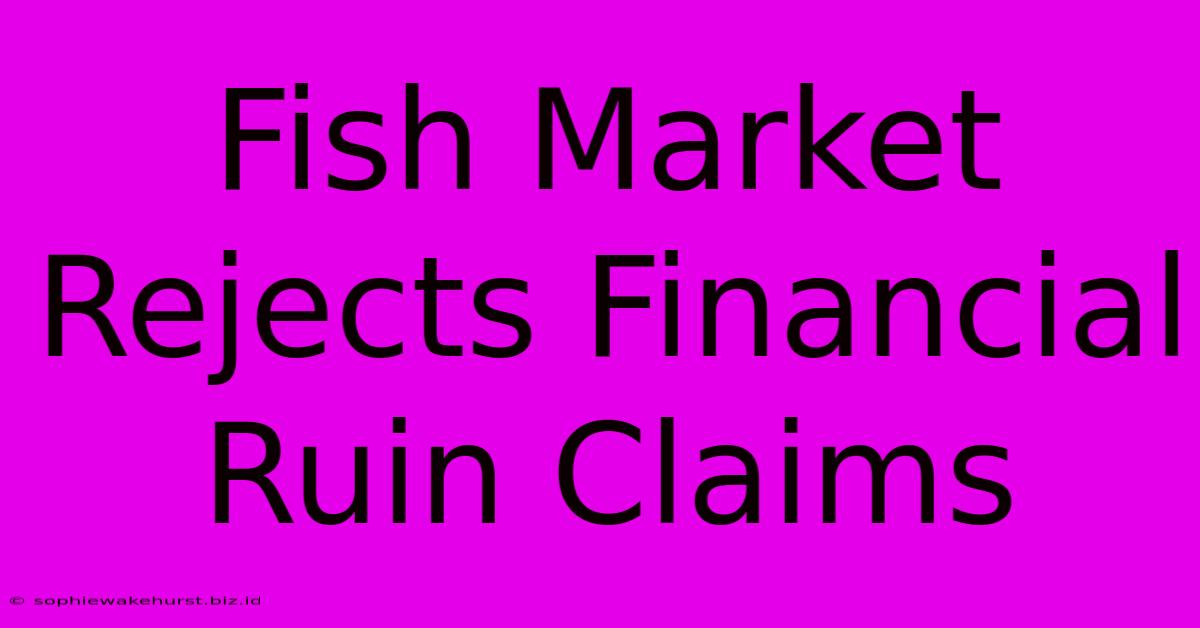 Fish Market Rejects Financial Ruin Claims