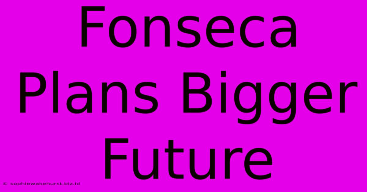 Fonseca Plans Bigger Future