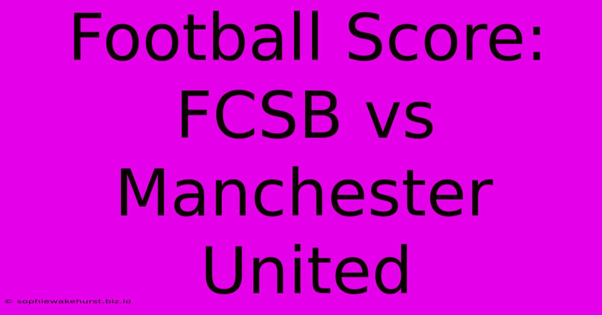 Football Score: FCSB Vs Manchester United