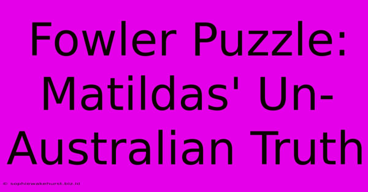 Fowler Puzzle: Matildas' Un-Australian Truth