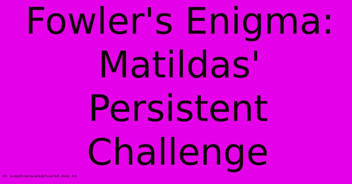 Fowler's Enigma: Matildas' Persistent Challenge