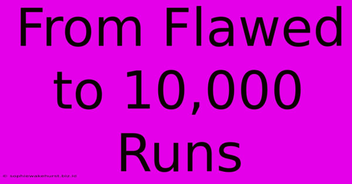 From Flawed To 10,000 Runs