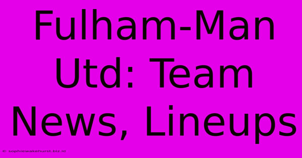 Fulham-Man Utd: Team News, Lineups