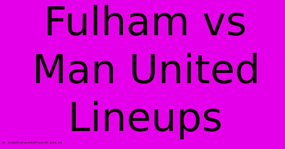 Fulham Vs Man United Lineups