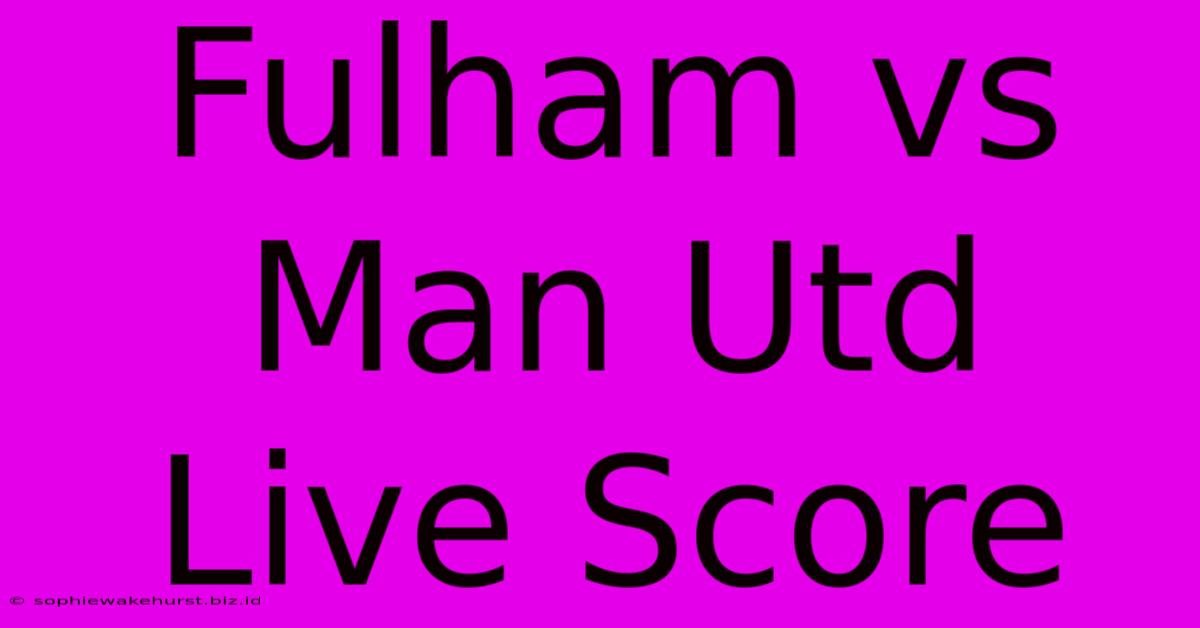 Fulham Vs Man Utd Live Score