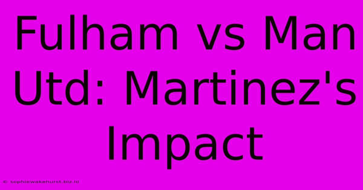 Fulham Vs Man Utd: Martinez's Impact