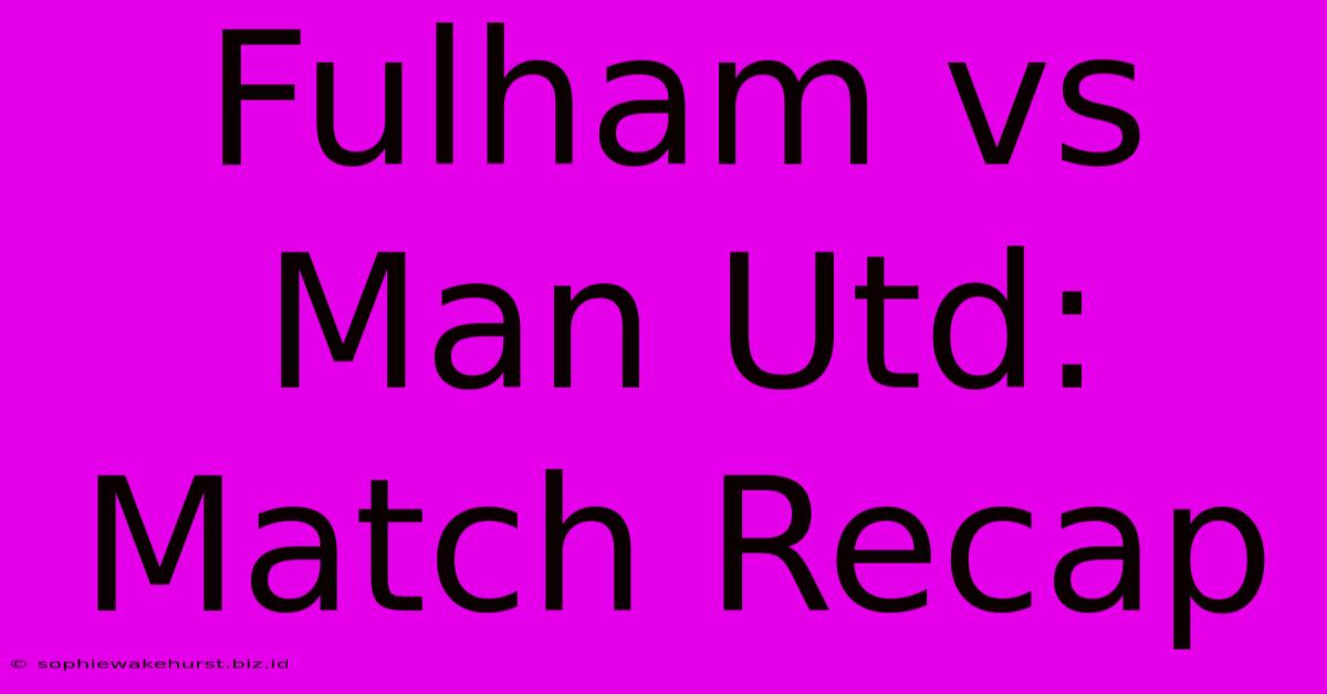 Fulham Vs Man Utd: Match Recap