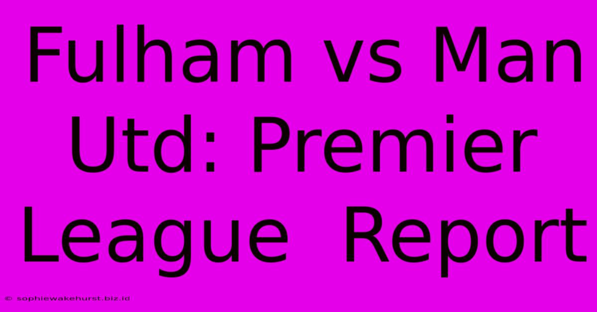 Fulham Vs Man Utd: Premier League  Report