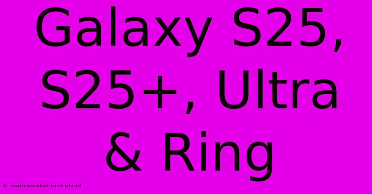 Galaxy S25, S25+, Ultra & Ring