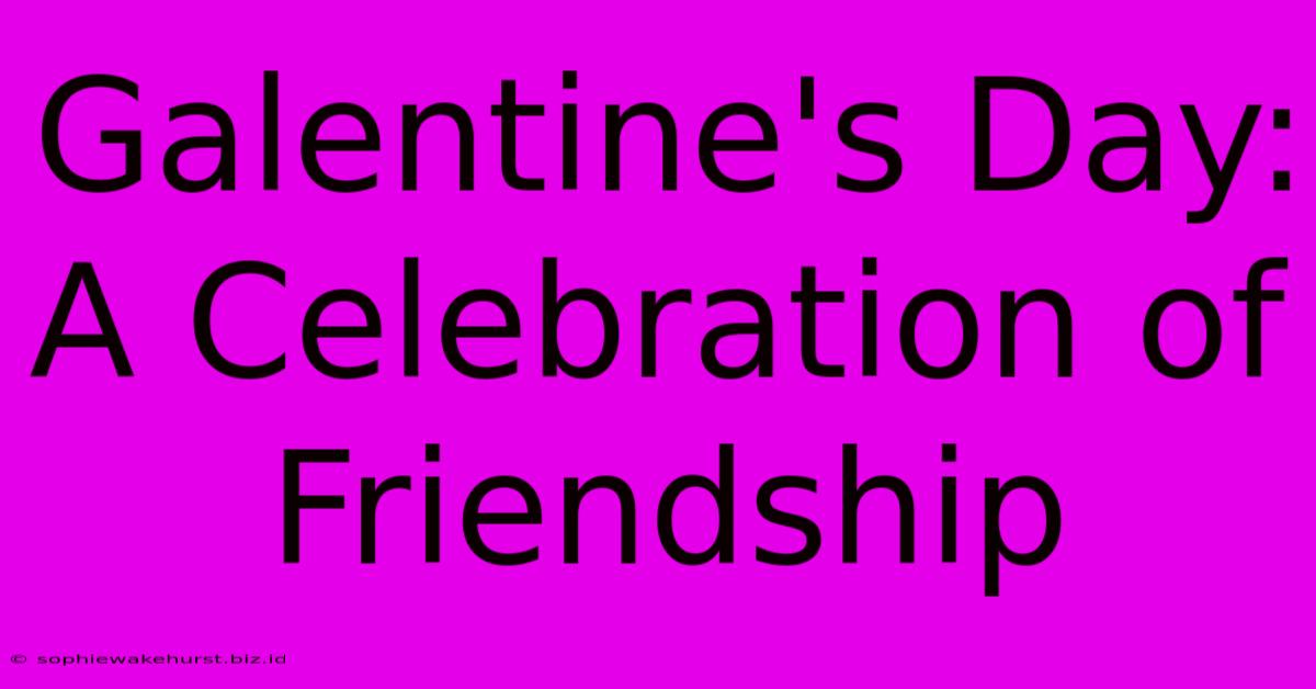 Galentine's Day: A Celebration Of Friendship