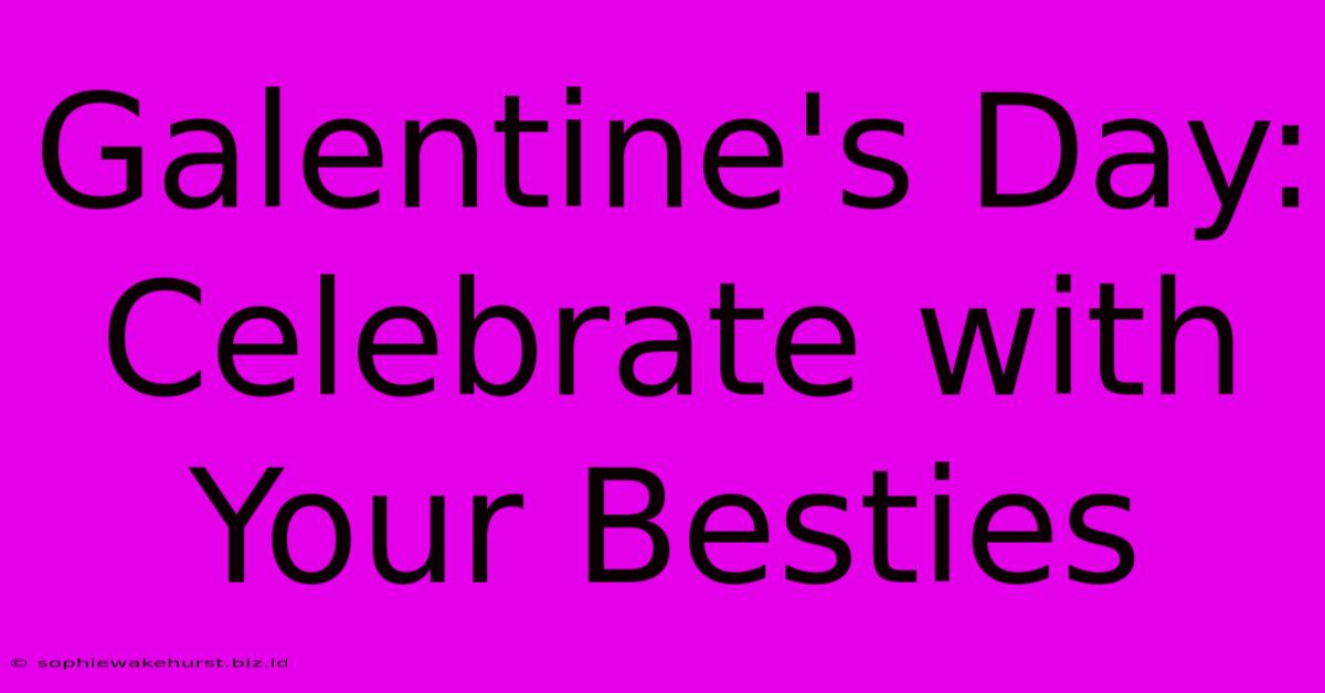 Galentine's Day: Celebrate With Your Besties