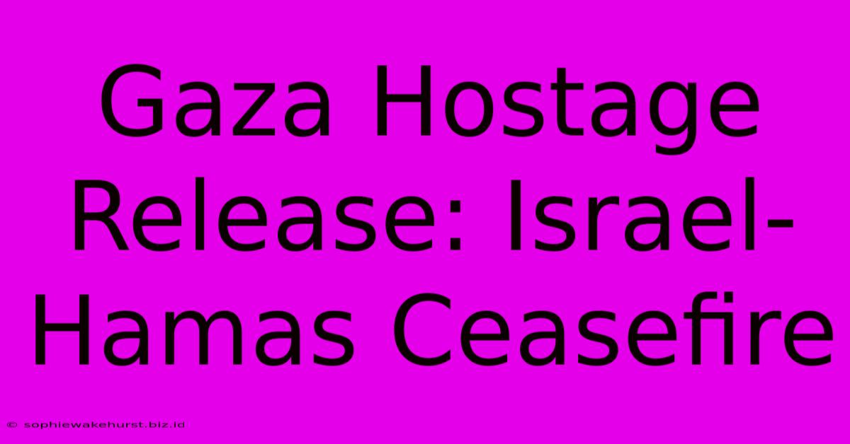 Gaza Hostage Release: Israel-Hamas Ceasefire