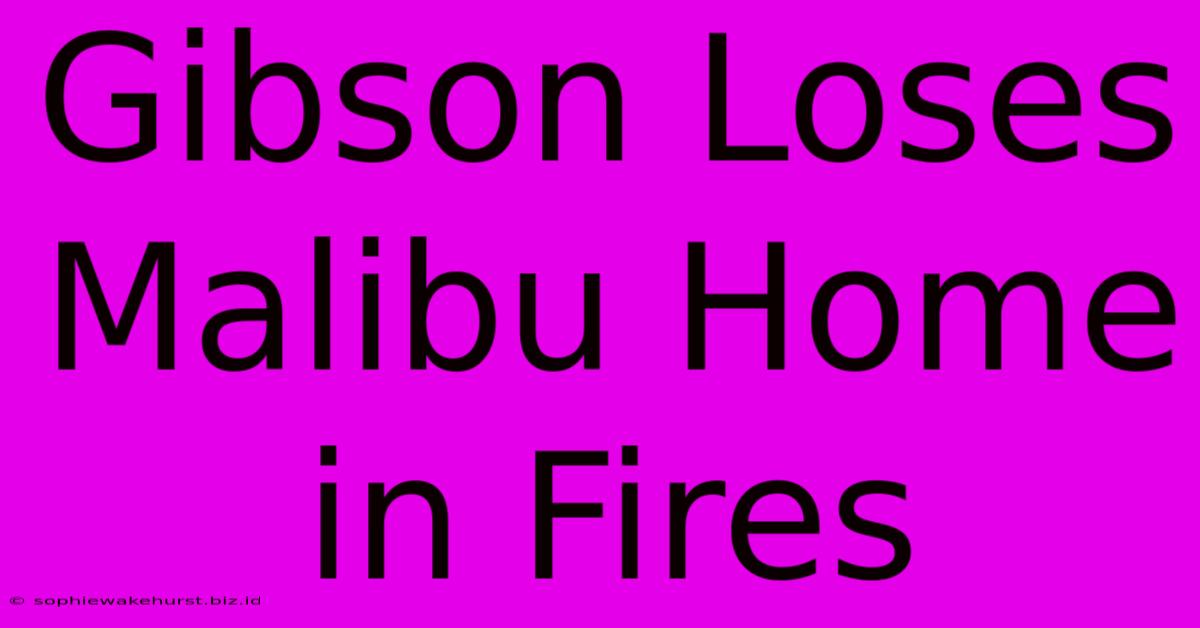 Gibson Loses Malibu Home In Fires