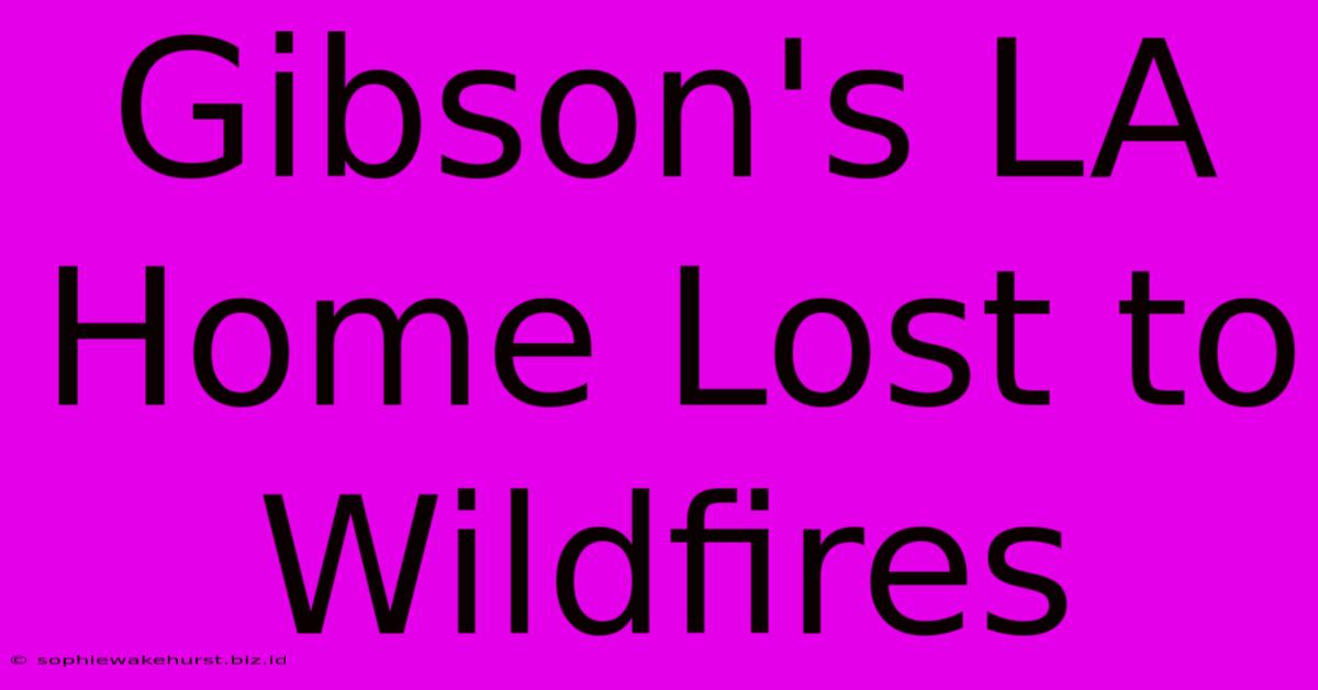 Gibson's LA Home Lost To Wildfires