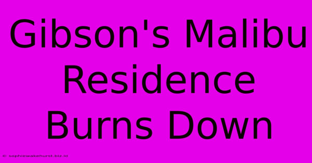 Gibson's Malibu Residence Burns Down