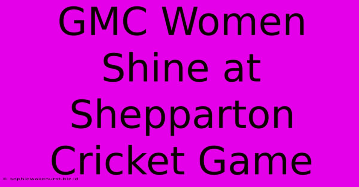 GMC Women Shine At Shepparton Cricket Game