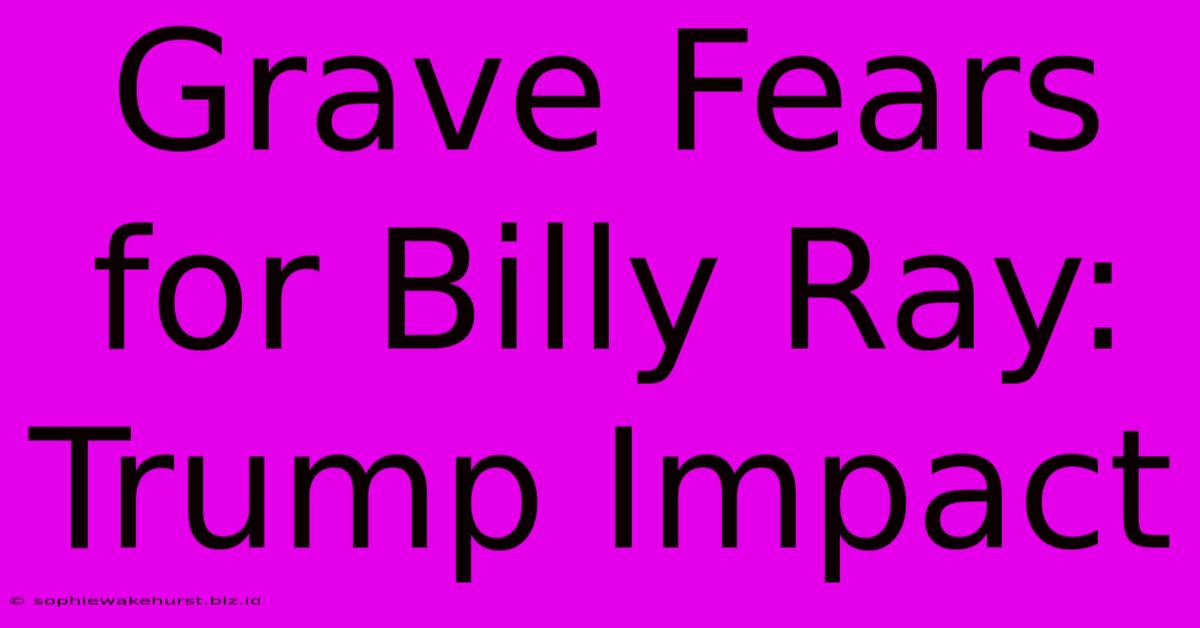 Grave Fears For Billy Ray: Trump Impact