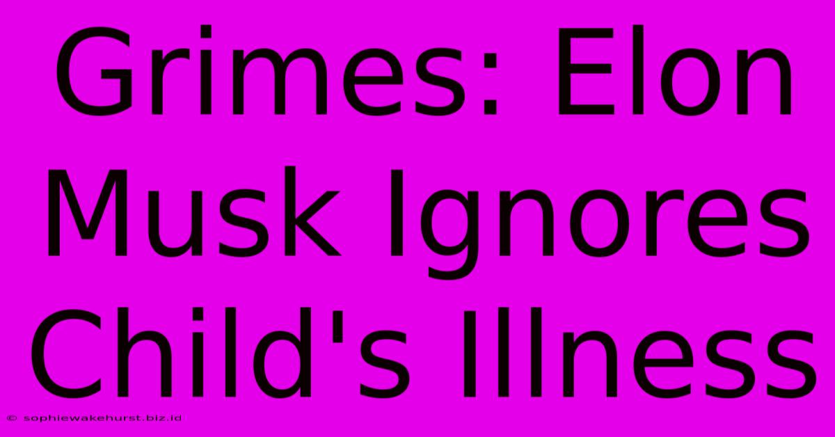 Grimes: Elon Musk Ignores Child's Illness