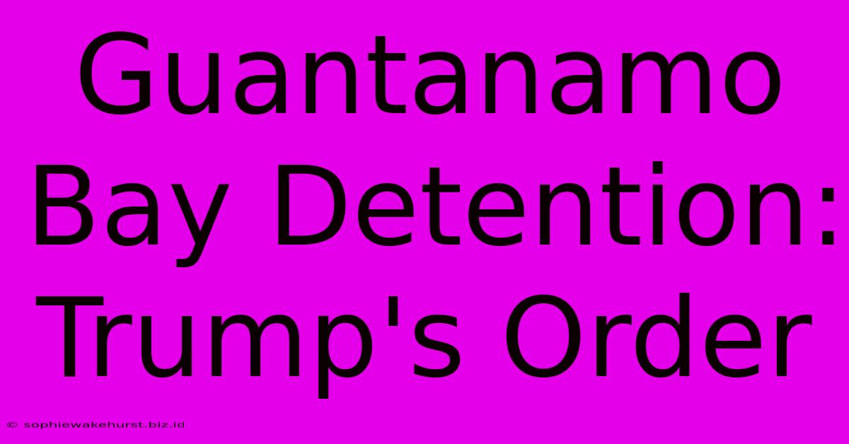 Guantanamo Bay Detention: Trump's Order