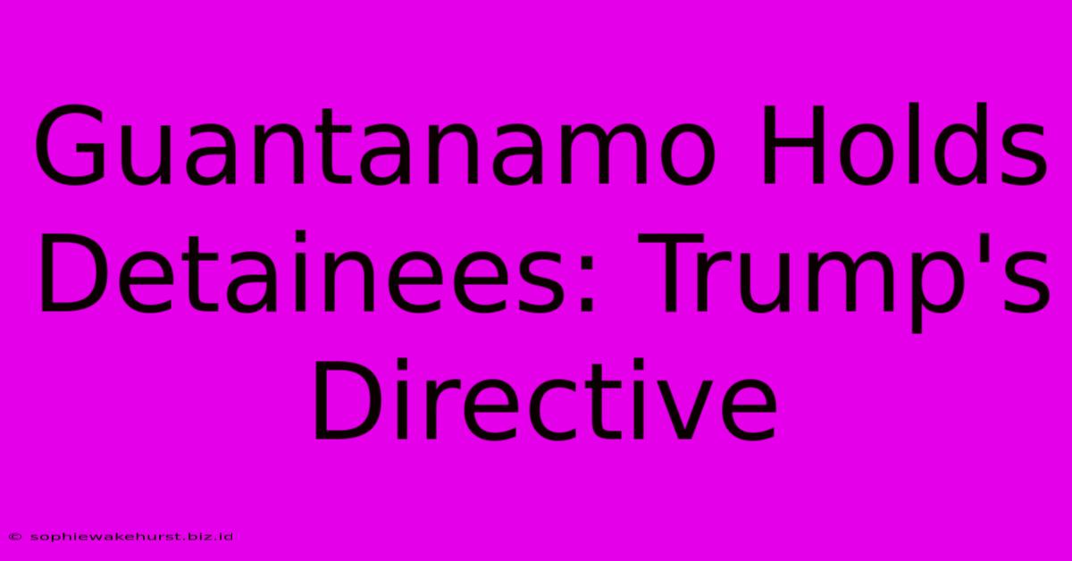 Guantanamo Holds Detainees: Trump's Directive