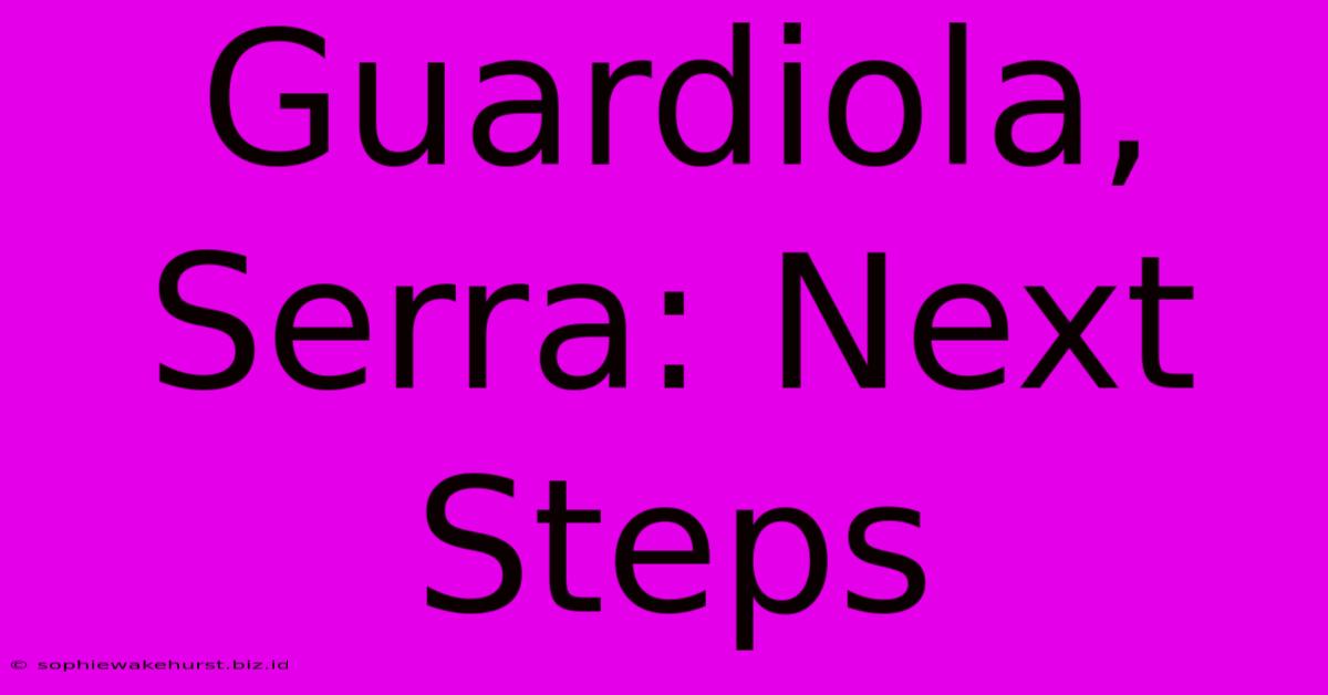 Guardiola, Serra: Next Steps