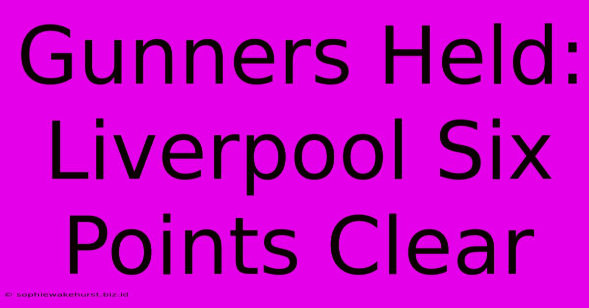 Gunners Held: Liverpool Six Points Clear