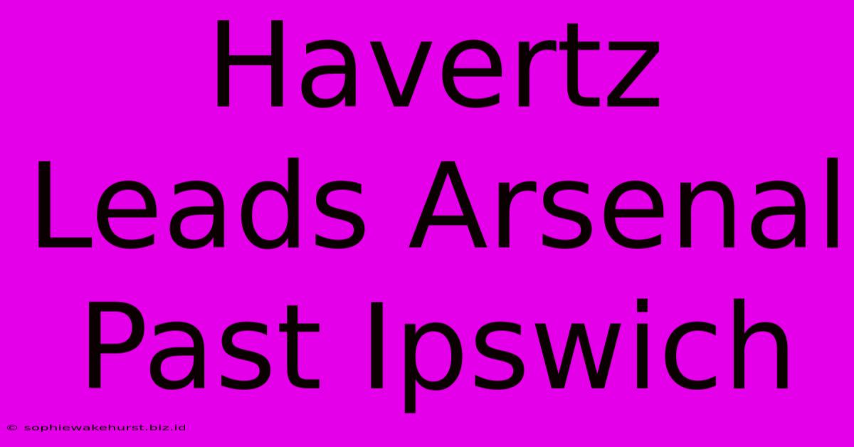 Havertz Leads Arsenal Past Ipswich