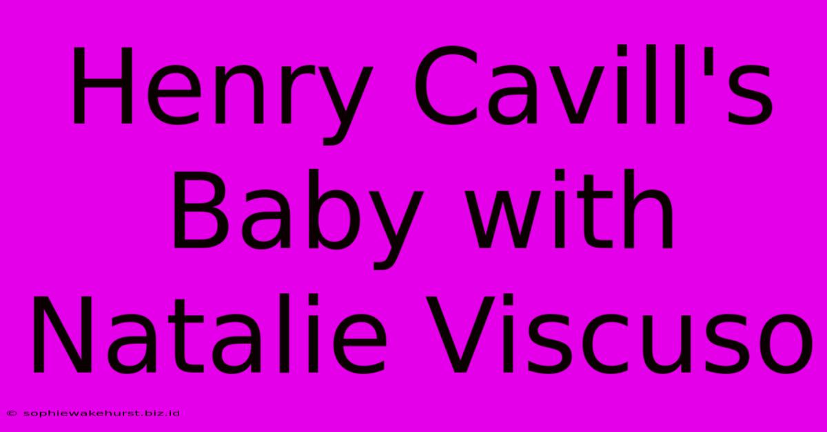 Henry Cavill's Baby With Natalie Viscuso