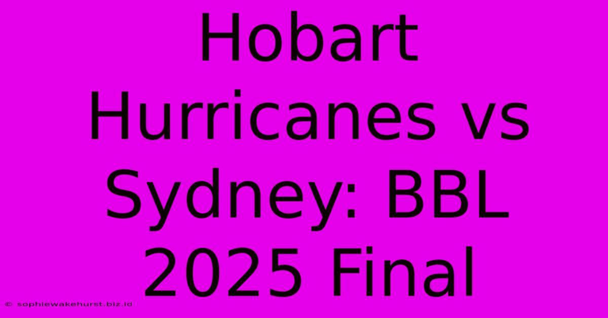 Hobart Hurricanes Vs Sydney: BBL 2025 Final