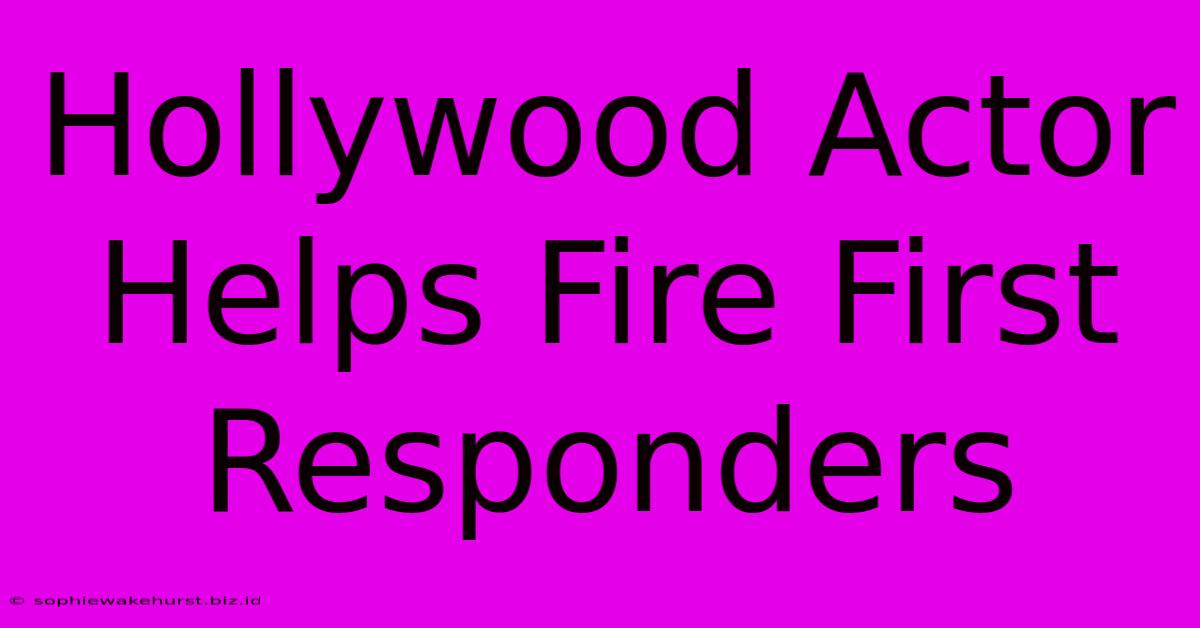 Hollywood Actor Helps Fire First Responders