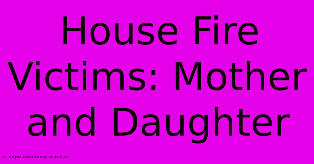 House Fire Victims: Mother And Daughter