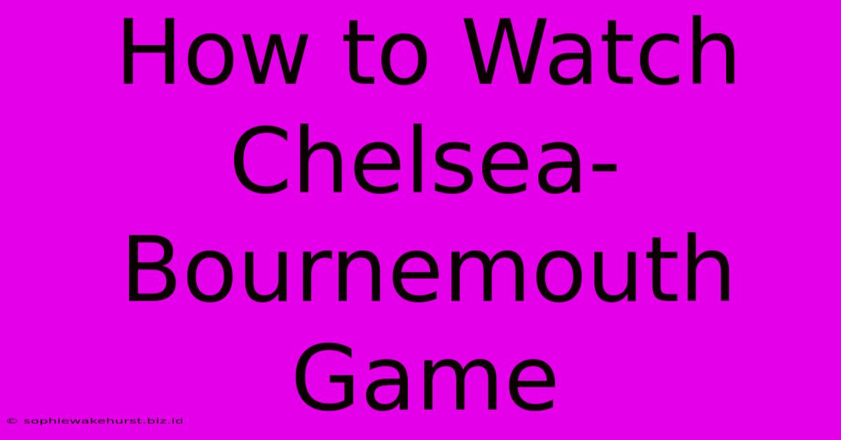 How To Watch Chelsea-Bournemouth Game